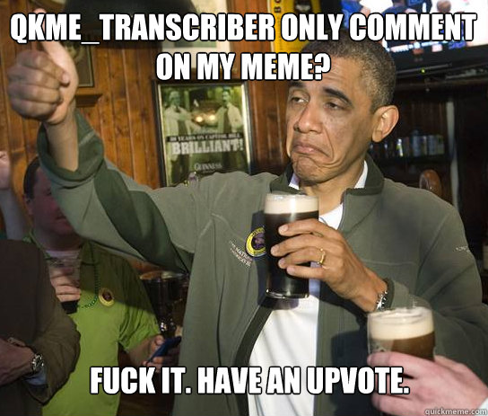 qkme_transcriber only comment on my meme? Fuck it. Have an upvote.  Upvoting Obama