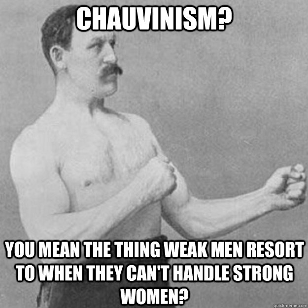 Chauvinism? you mean the thing weak men resort to when they can't handle strong women? - Chauvinism? you mean the thing weak men resort to when they can't handle strong women?  overly manly man