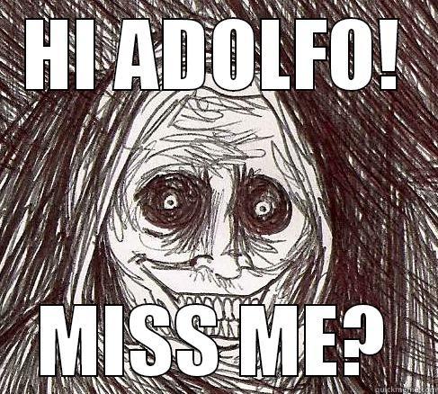HI ADOLFO! MISS ME? Misc