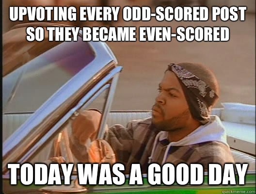 UPVOTING EVERY Odd-scored post so they became even-scored Today was a good day - UPVOTING EVERY Odd-scored post so they became even-scored Today was a good day  today was a good day