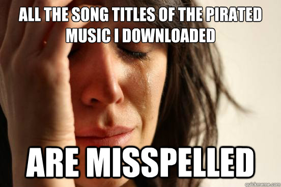 all the song titles of the pirated music i downloaded are misspelled   First World Problems