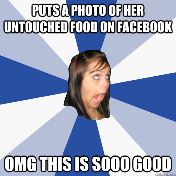 Puts a photo of her untouched food on facebook OMG this is SOOO Good  Annoying Facebook Girl