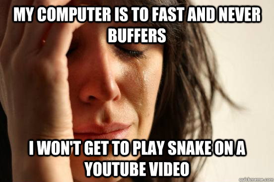 My computer is to fast and never buffers I won't get to play snake on a youtube video  First World Problems