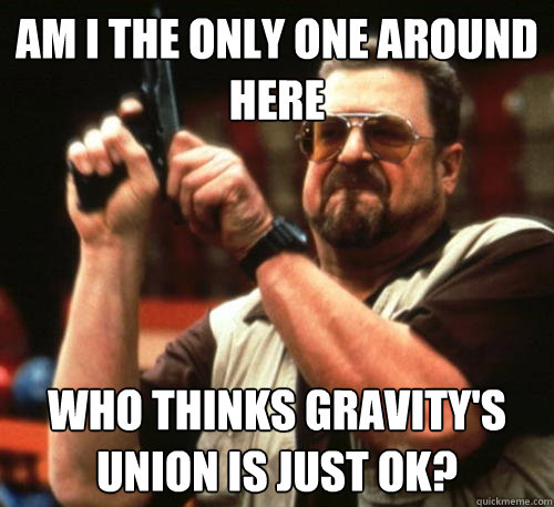 Am i the only one around here who thinks Gravity's Union is just OK?  Am I The Only One Around Here