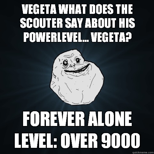 VEGETA WHAT DOES THE SCOUTER SAY ABOUT HIS POWERLEVEL... vegeta? forever alone level: over 9000  Forever Alone