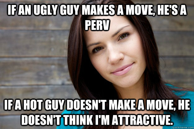 If an ugly guy makes a move, he's a perv If a hot guy doesn't make a move, he doesn't think I'm attractive. - If an ugly guy makes a move, he's a perv If a hot guy doesn't make a move, he doesn't think I'm attractive.  Women Logic