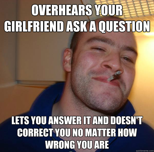 Overhears your girlfriend ask a question lets you answer it and doesn't correct you no matter how wrong you are - Overhears your girlfriend ask a question lets you answer it and doesn't correct you no matter how wrong you are  Misc