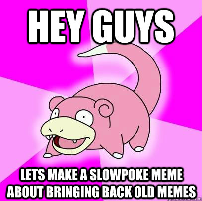 Hey guys lets make a slowpoke meme about bringing back old memes  Slowpoke