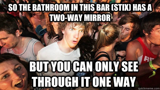 so the bathroom in this bar (stix) has a two-way mirror but you can only see through it one way  Sudden Clarity Clarence