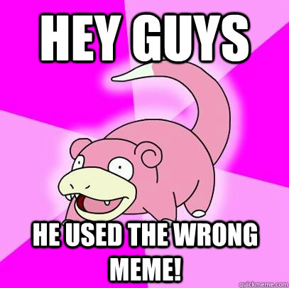 hey guys he used the wrong meme!  Slowpoke