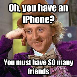 Oh, you have an iPhone? You must have SO many friends  Condescending Wonka