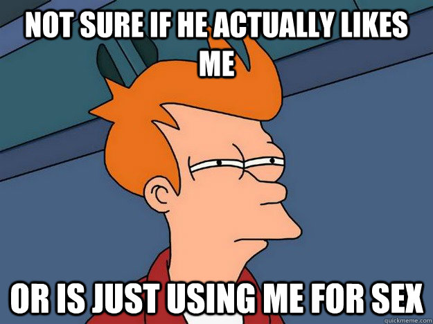 Not sure if he actually likes me Or is just using me for sex  Suspicious Fry