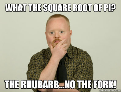 What the square root of pi? the rhubarb...no the fork! - What the square root of pi? the rhubarb...no the fork!  Philosoretard