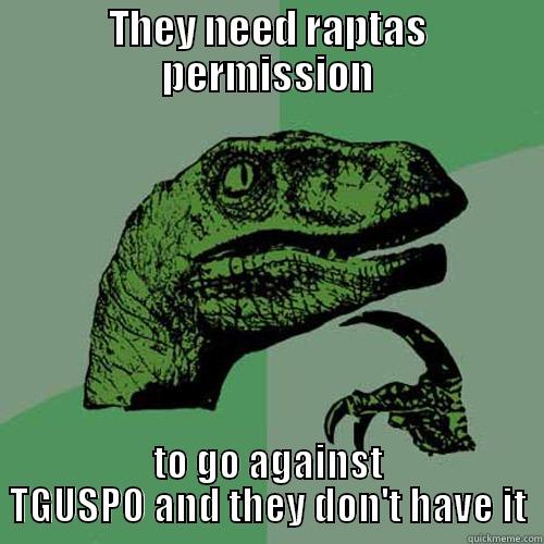 THEY NEED RAPTAS PERMISSION TO GO AGAINST TGUSPO AND THEY DON'T HAVE IT Philosoraptor