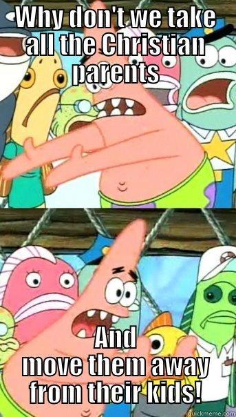 WHY DON'T WE TAKE ALL THE CHRISTIAN PARENTS AND MOVE THEM AWAY FROM THEIR KIDS! Push it somewhere else Patrick