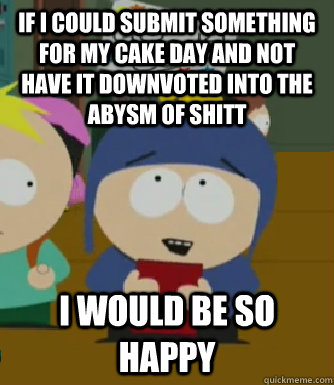 If I could submit something for my cake day and not have it downvoted into the abysm of shitt  I would be so happy  Craig - I would be so happy