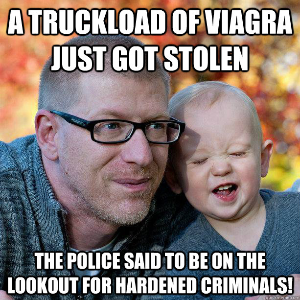 A truckload of Viagra just got stolen The police said to be on the lookout for hardened criminals!  