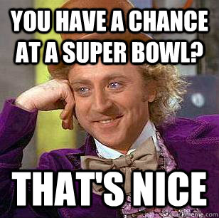 You have a chance at a super bowl? that's nice  Condescending Wonka