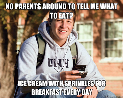 no parents around to tell me what to eat? ice cream with sprinkles for breakfast every day  College Freshman