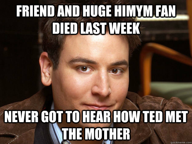 friend and huge himym fan died last week never got to hear how ted met the mother  Scumbag Ted Mosby