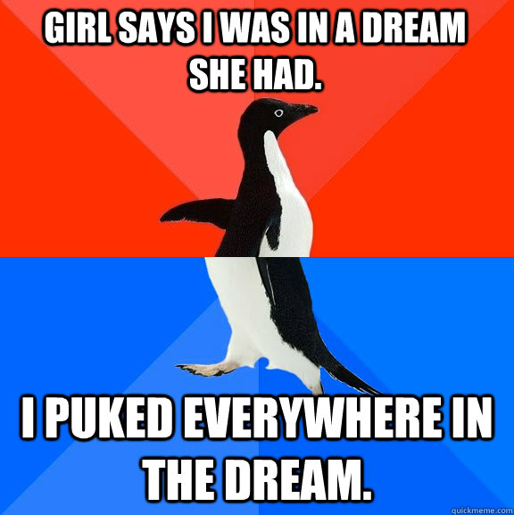 Girl says I was in a dream she had. I puked everywhere in the dream.  Socially Awesome Awkward Penguin