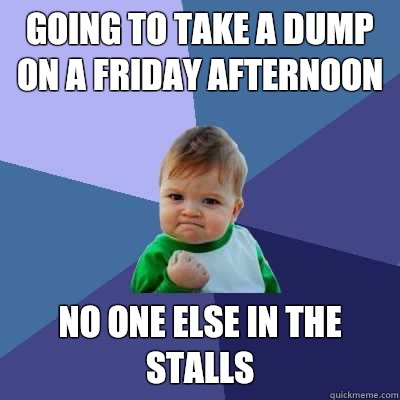 Going to take a dump on a Friday afternoon No one else in the stalls  Success Kid