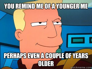 You remind me of a younger me perhaps even a couple of years older - You remind me of a younger me perhaps even a couple of years older  Futurama Zapp