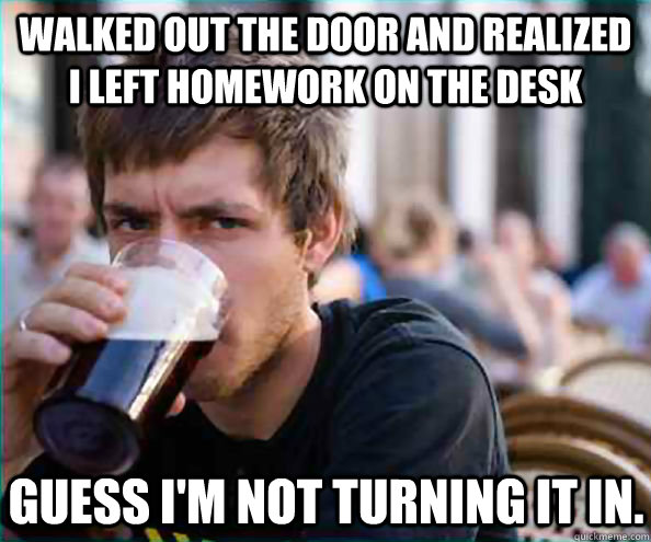 Walked out the door and realized I left homework on the desk Guess I'm not turning it in.  Lazy College Senior