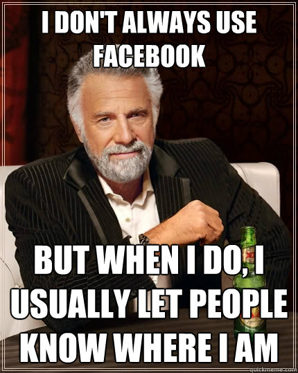 I don't always use facebook but when i do, i usually let people know where i am  The Most Interesting Man In The World