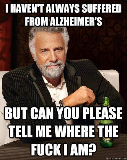 I haven't always suffered from Alzheimer's But can you please tell me where the fuck I am?  The Most Interesting Man In The World