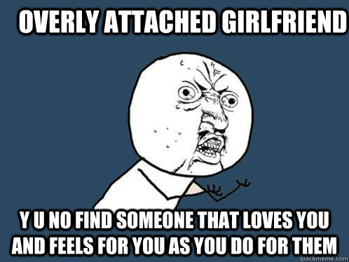 overly attached girlfriend y u no find someone that loves you and feels for you as you do for them  Y U No