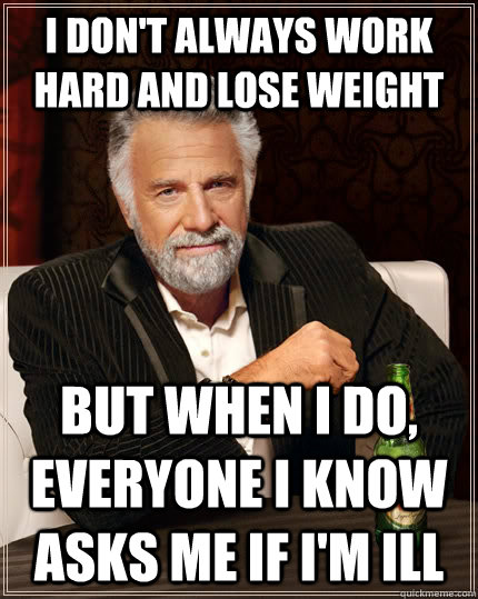 I don't always work hard and lose weight but when I do, everyone I know asks me if I'm ill  The Most Interesting Man In The World