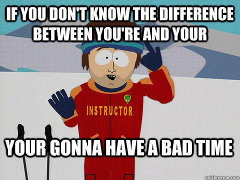 If you don't know the difference between you're and your Your gonna have a bad time  Bad Time