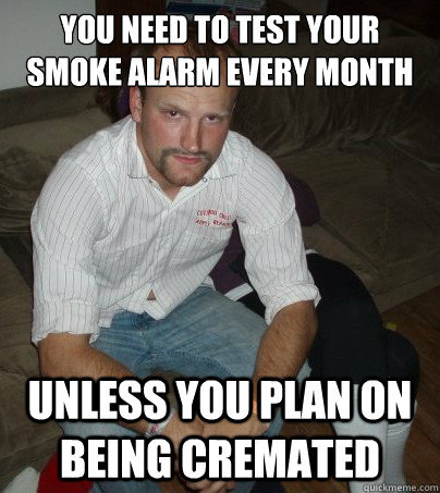 You need to test your smoke alarm every month Unless you plan on being cremated - You need to test your smoke alarm every month Unless you plan on being cremated  Maintenance Man Marv