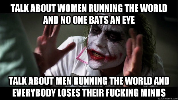 Talk about women running the world and no one bats an eye talk about men running the world and everybody loses their fucking minds  Joker Mind Loss