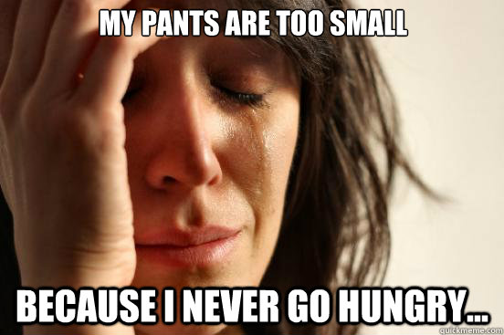 My pants are too small because i never go hungry...  First World Problems