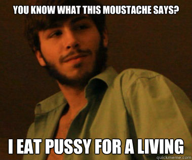 You know what this moustache says? I eat pussy for a living - You know what this moustache says? I eat pussy for a living  Pussy Eater