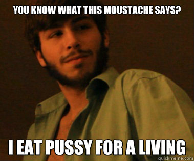 You know what this moustache says? I eat pussy for a living  Pussy Eater