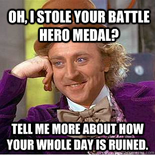 Oh, I stole your battle hero medal? Tell me more about how your whole day is ruined.   - Oh, I stole your battle hero medal? Tell me more about how your whole day is ruined.    Condescending Wonka