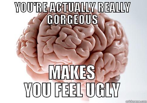 YOU'RE ACTUALLY REALLY GORGEOUS MAKES YOU FEEL UGLY Scumbag Brain