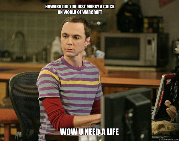 WOW u need a life  howard did you just marry a chick on world of warcraft   Sheldon Laugh