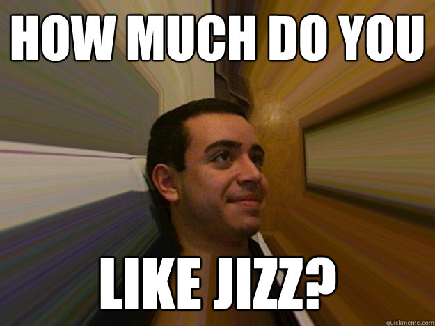 how much do you like jizz?  