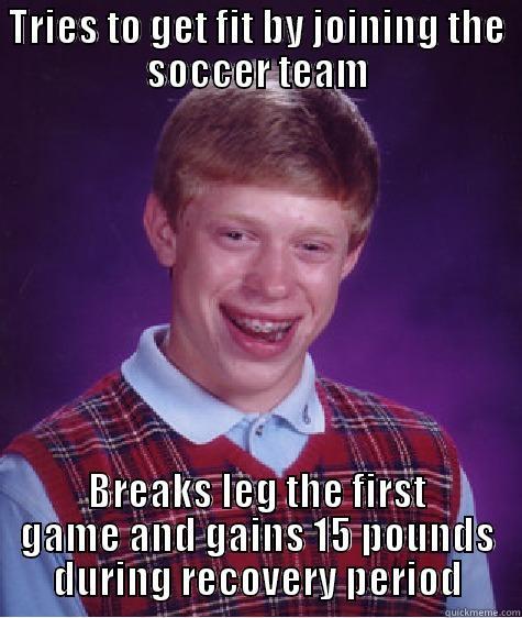 TRIES TO GET FIT BY JOINING THE SOCCER TEAM BREAKS LEG THE FIRST GAME AND GAINS 15 POUNDS DURING RECOVERY PERIOD Bad Luck Brian