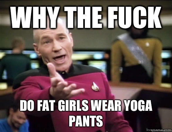 Why the fuck Do fat girls wear yoga pants  Annoyed Picard HD