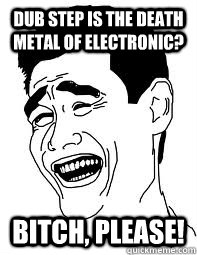 dub step is the death metal of electronic? bitch, please! - dub step is the death metal of electronic? bitch, please!  Bitch please
