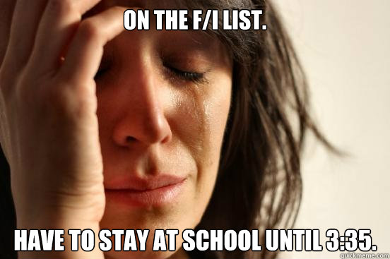 On the F/I list. Have to stay at school until 3:35.  First World Problems