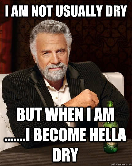 i am not usually dry   but when I am .......I become hella dry  The Most Interesting Man In The World