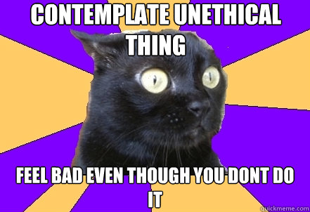 contemplate unethical thing feel bad even though you dont do it - contemplate unethical thing feel bad even though you dont do it  Anxiety Cat