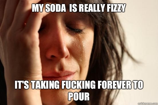 My soda  is really fizzy It's taking fucking forever to pour  First World Problems