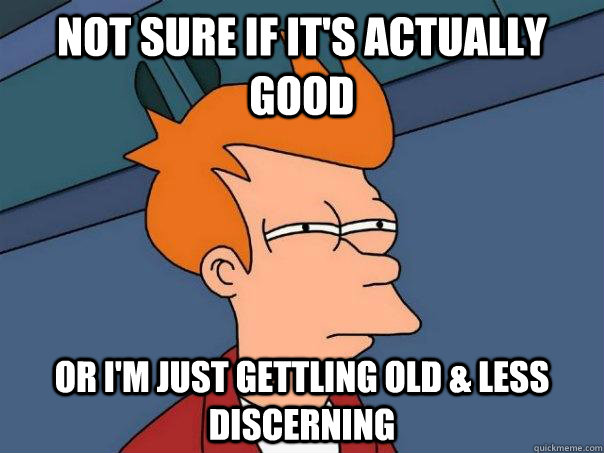 Not sure if it's actually good Or i'm just gettling old & less discerning  Futurama Fry